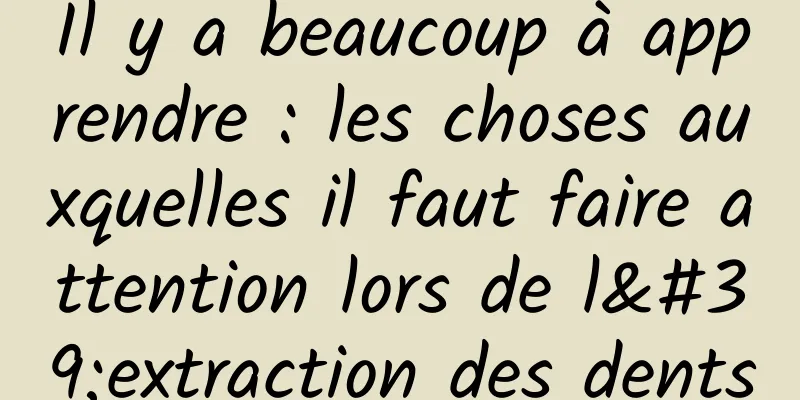Il y a beaucoup à apprendre : les choses auxquelles il faut faire attention lors de l'extraction des dents