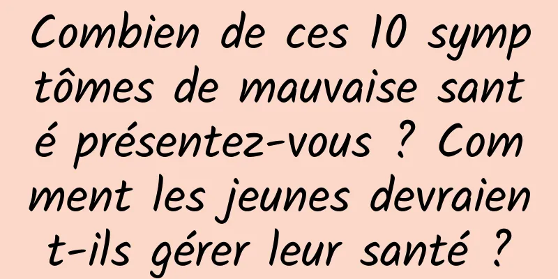 Combien de ces 10 symptômes de mauvaise santé présentez-vous ? Comment les jeunes devraient-ils gérer leur santé ?