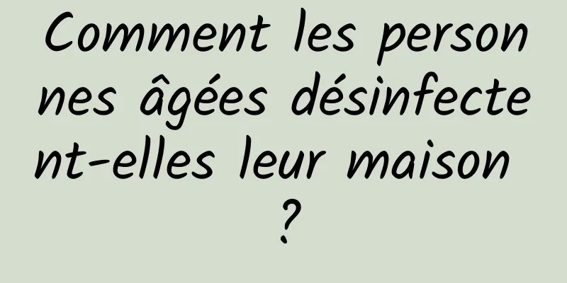 Comment les personnes âgées désinfectent-elles leur maison ?