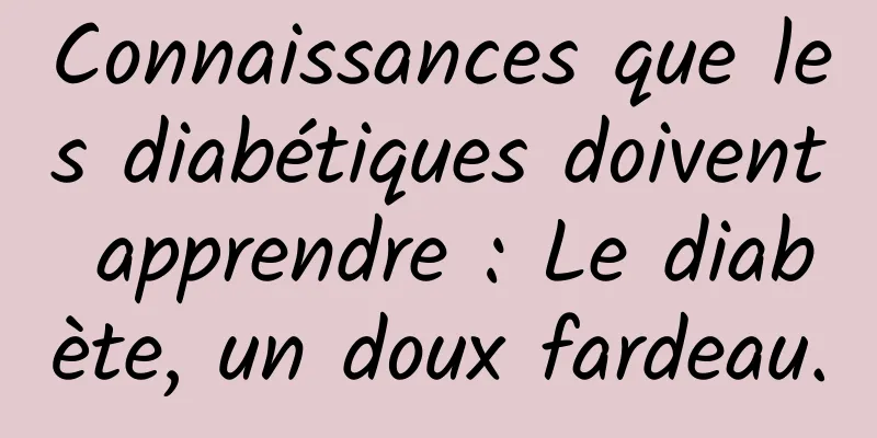 Connaissances que les diabétiques doivent apprendre : Le diabète, un doux fardeau.