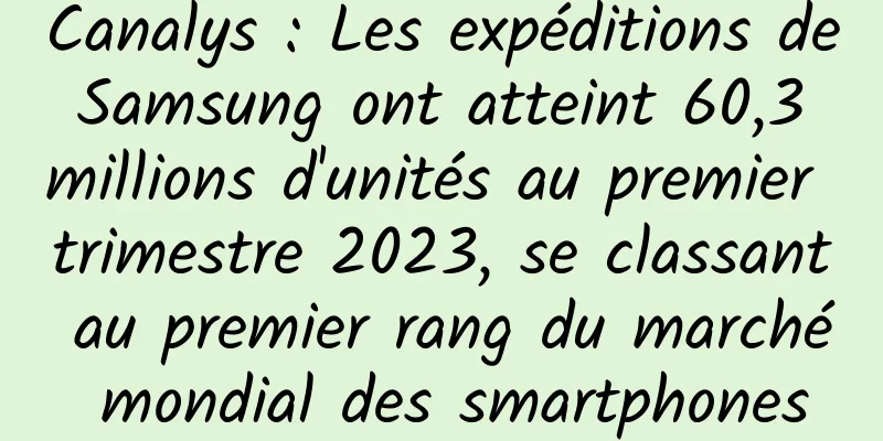 Canalys : Les expéditions de Samsung ont atteint 60,3 millions d'unités au premier trimestre 2023, se classant au premier rang du marché mondial des smartphones