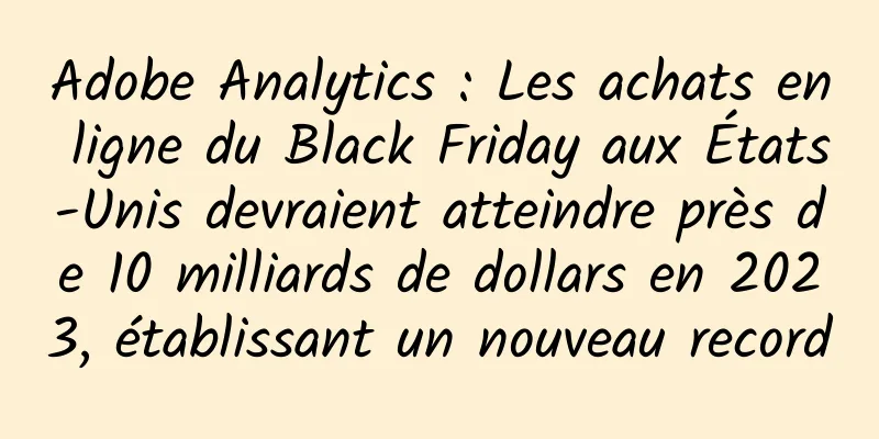 Adobe Analytics : Les achats en ligne du Black Friday aux États-Unis devraient atteindre près de 10 milliards de dollars en 2023, établissant un nouveau record