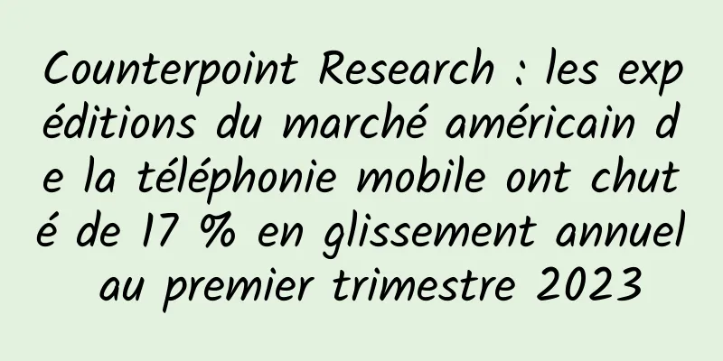 Counterpoint Research : les expéditions du marché américain de la téléphonie mobile ont chuté de 17 % en glissement annuel au premier trimestre 2023