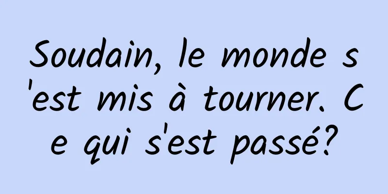 Soudain, le monde s'est mis à tourner. Ce qui s'est passé?
