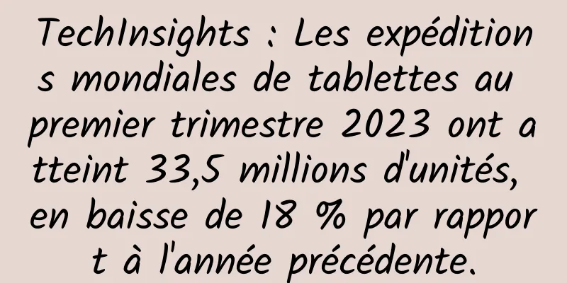 TechInsights : Les expéditions mondiales de tablettes au premier trimestre 2023 ont atteint 33,5 millions d'unités, en baisse de 18 % par rapport à l'année précédente.