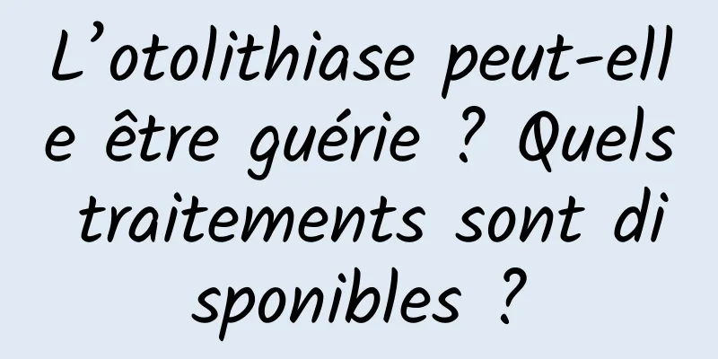 L’otolithiase peut-elle être guérie ? Quels traitements sont disponibles ?