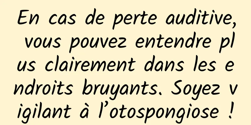En cas de perte auditive, vous pouvez entendre plus clairement dans les endroits bruyants. Soyez vigilant à l’otospongiose !