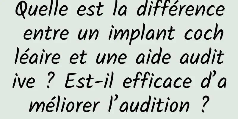Quelle est la différence entre un implant cochléaire et une aide auditive ? Est-il efficace d’améliorer l’audition ?