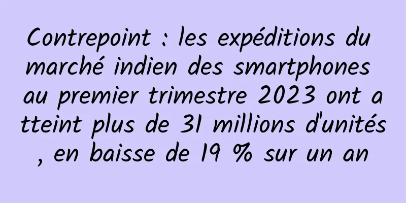 Contrepoint : les expéditions du marché indien des smartphones au premier trimestre 2023 ont atteint plus de 31 millions d'unités, en baisse de 19 % sur un an