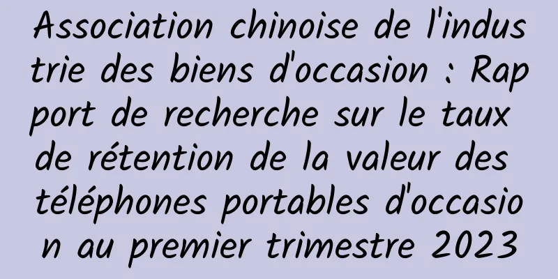 Association chinoise de l'industrie des biens d'occasion : Rapport de recherche sur le taux de rétention de la valeur des téléphones portables d'occasion au premier trimestre 2023