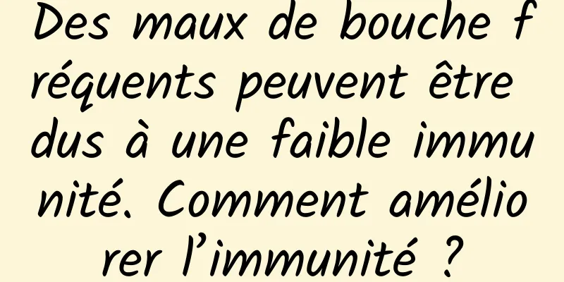 Des maux de bouche fréquents peuvent être dus à une faible immunité. Comment améliorer l’immunité ?