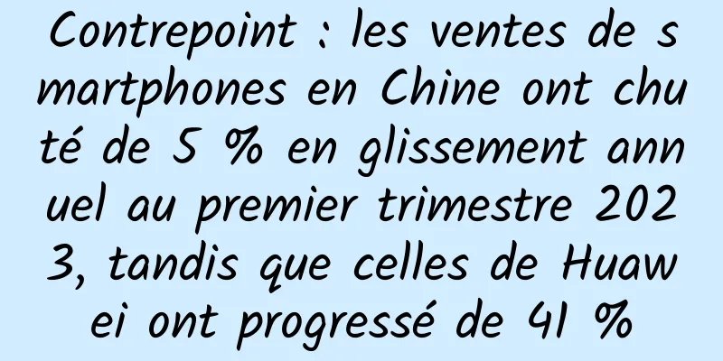 Contrepoint : les ventes de smartphones en Chine ont chuté de 5 % en glissement annuel au premier trimestre 2023, tandis que celles de Huawei ont progressé de 41 %