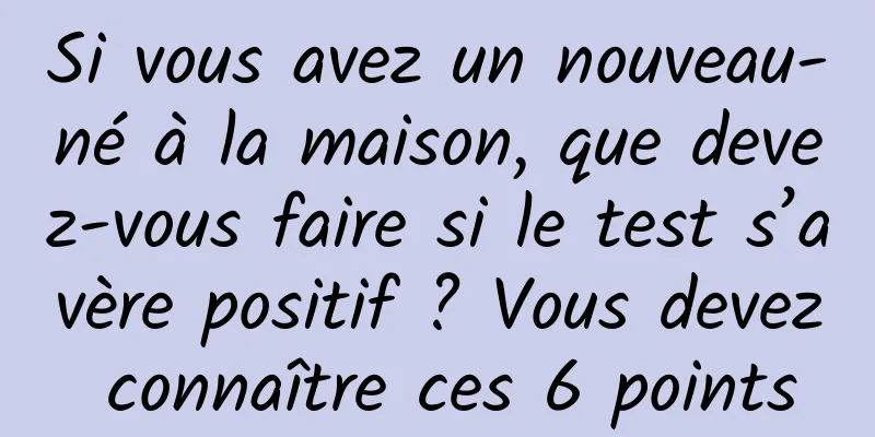 Si vous avez un nouveau-né à la maison, que devez-vous faire si le test s’avère positif ? Vous devez connaître ces 6 points