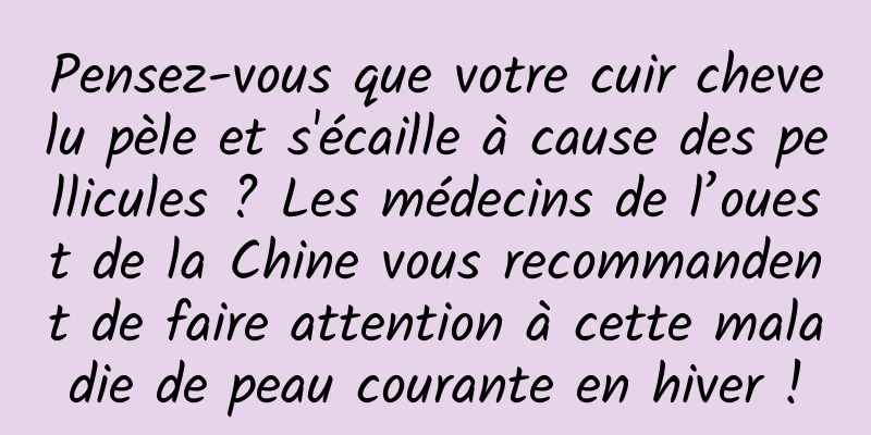 Pensez-vous que votre cuir chevelu pèle et s'écaille à cause des pellicules ? Les médecins de l’ouest de la Chine vous recommandent de faire attention à cette maladie de peau courante en hiver !