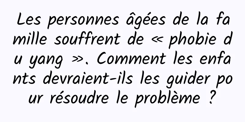 Les personnes âgées de la famille souffrent de « phobie du yang ». Comment les enfants devraient-ils les guider pour résoudre le problème ?
