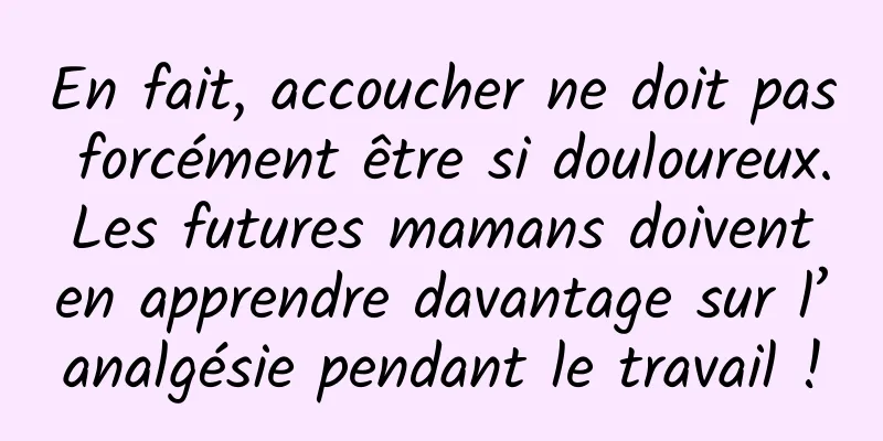 En fait, accoucher ne doit pas forcément être si douloureux. Les futures mamans doivent en apprendre davantage sur l’analgésie pendant le travail !