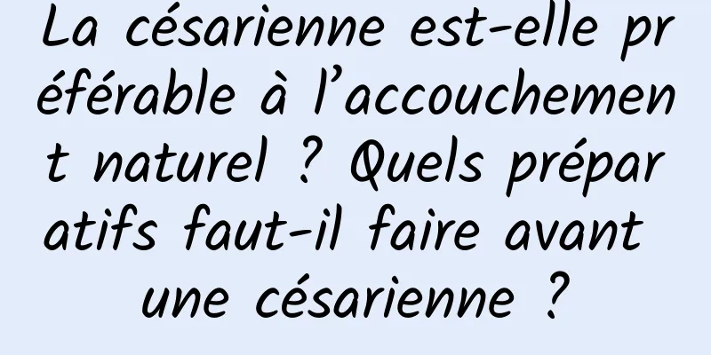 La césarienne est-elle préférable à l’accouchement naturel ? Quels préparatifs faut-il faire avant une césarienne ?