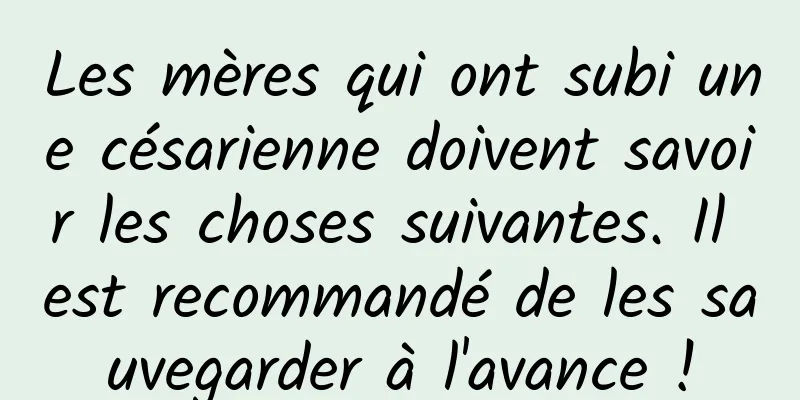 Les mères qui ont subi une césarienne doivent savoir les choses suivantes. Il est recommandé de les sauvegarder à l'avance !