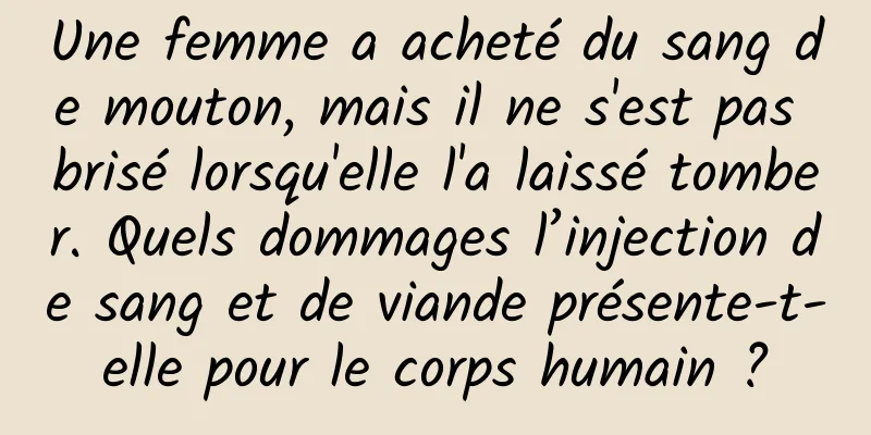 Une femme a acheté du sang de mouton, mais il ne s'est pas brisé lorsqu'elle l'a laissé tomber. Quels dommages l’injection de sang et de viande présente-t-elle pour le corps humain ?