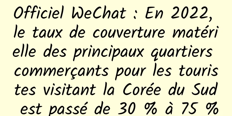 Officiel WeChat : En 2022, le taux de couverture matérielle des principaux quartiers commerçants pour les touristes visitant la Corée du Sud est passé de 30 % à 75 %