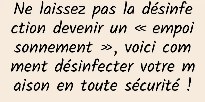 Ne laissez pas la désinfection devenir un « empoisonnement », voici comment désinfecter votre maison en toute sécurité !