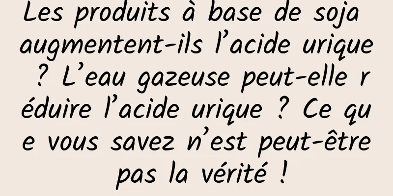 Les produits à base de soja augmentent-ils l’acide urique ? L’eau gazeuse peut-elle réduire l’acide urique ? Ce que vous savez n’est peut-être pas la vérité !