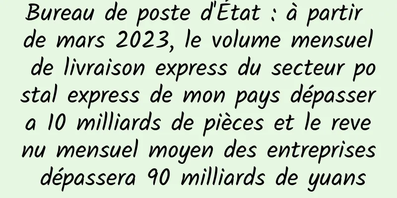 Bureau de poste d'État : à partir de mars 2023, le volume mensuel de livraison express du secteur postal express de mon pays dépassera 10 milliards de pièces et le revenu mensuel moyen des entreprises dépassera 90 milliards de yuans