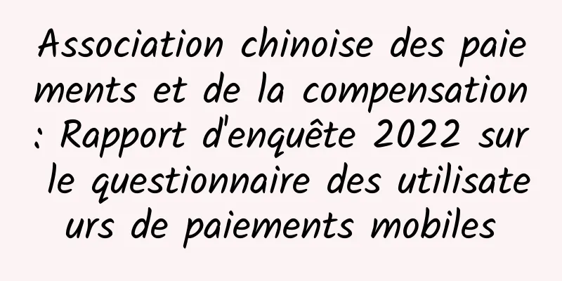 Association chinoise des paiements et de la compensation : Rapport d'enquête 2022 sur le questionnaire des utilisateurs de paiements mobiles