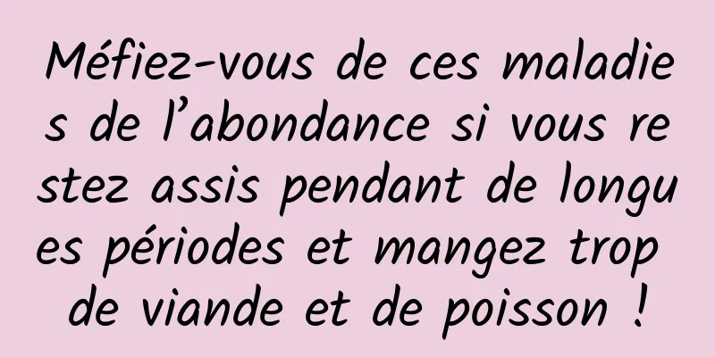 Méfiez-vous de ces maladies de l’abondance si vous restez assis pendant de longues périodes et mangez trop de viande et de poisson !