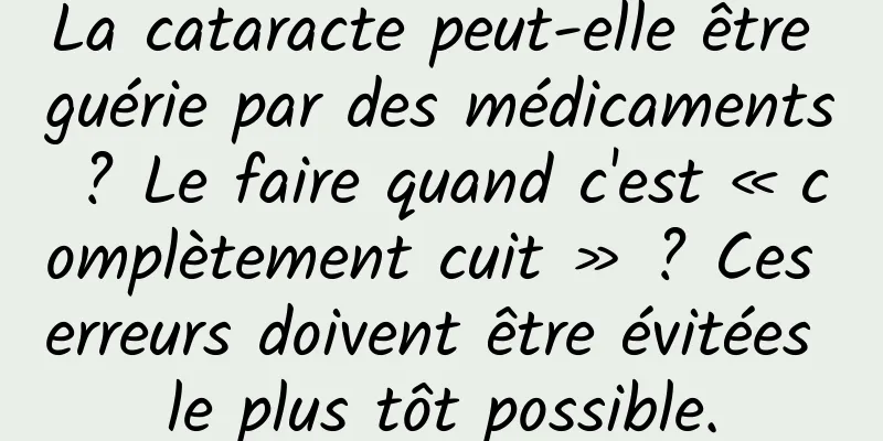 La cataracte peut-elle être guérie par des médicaments ? Le faire quand c'est « complètement cuit » ? Ces erreurs doivent être évitées le plus tôt possible.