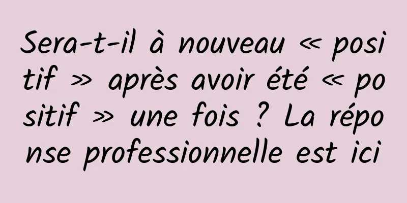 Sera-t-il à nouveau « positif » après avoir été « positif » une fois ? La réponse professionnelle est ici
