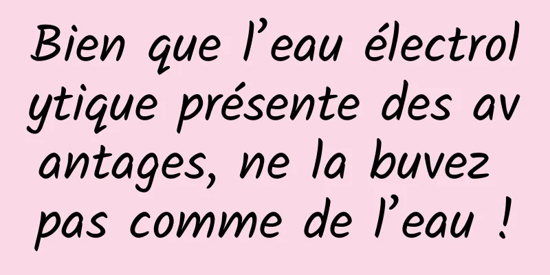 Bien que l’eau électrolytique présente des avantages, ne la buvez pas comme de l’eau !