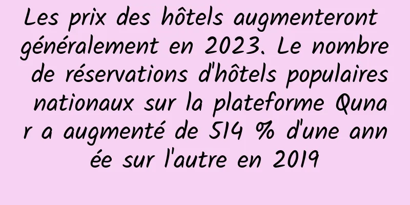 Les prix des hôtels augmenteront généralement en 2023. Le nombre de réservations d'hôtels populaires nationaux sur la plateforme Qunar a augmenté de 514 % d'une année sur l'autre en 2019