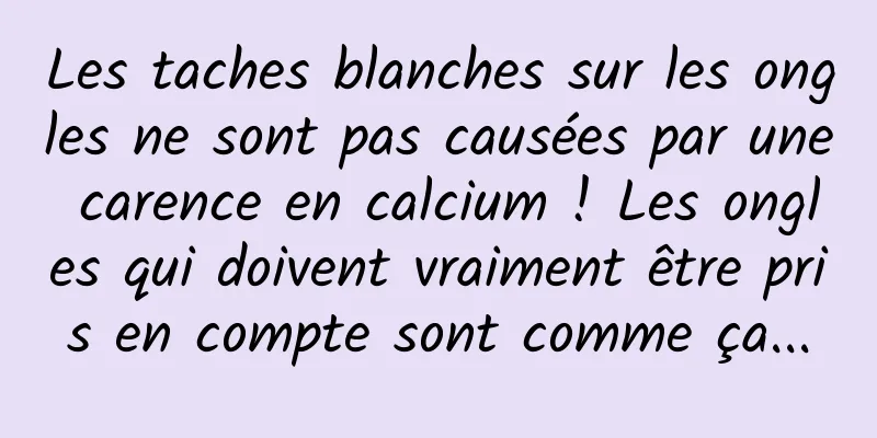 Les taches blanches sur les ongles ne sont pas causées par une carence en calcium ! Les ongles qui doivent vraiment être pris en compte sont comme ça...