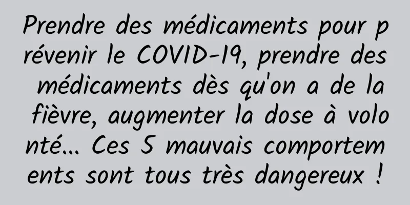 Prendre des médicaments pour prévenir le COVID-19, prendre des médicaments dès qu'on a de la fièvre, augmenter la dose à volonté... Ces 5 mauvais comportements sont tous très dangereux !