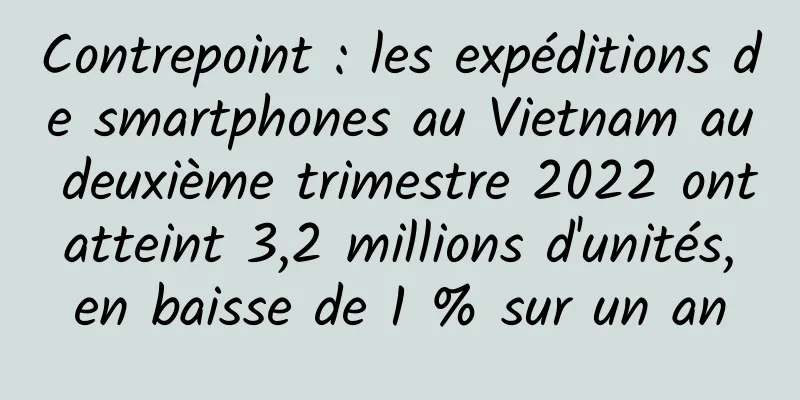 Contrepoint : les expéditions de smartphones au Vietnam au deuxième trimestre 2022 ont atteint 3,2 millions d'unités, en baisse de 1 % sur un an