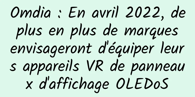 Omdia : En avril 2022, de plus en plus de marques envisageront d'équiper leurs appareils VR de panneaux d'affichage OLEDoS