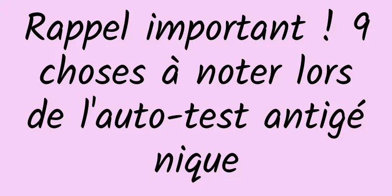 Rappel important ! 9 choses à noter lors de l'auto-test antigénique