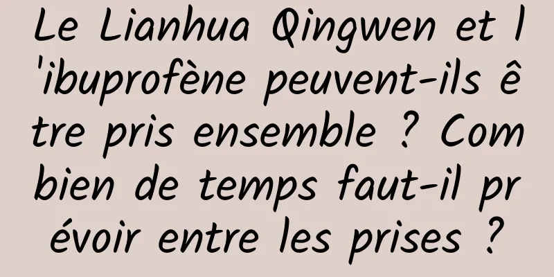 Le Lianhua Qingwen et l'ibuprofène peuvent-ils être pris ensemble ? Combien de temps faut-il prévoir entre les prises ?