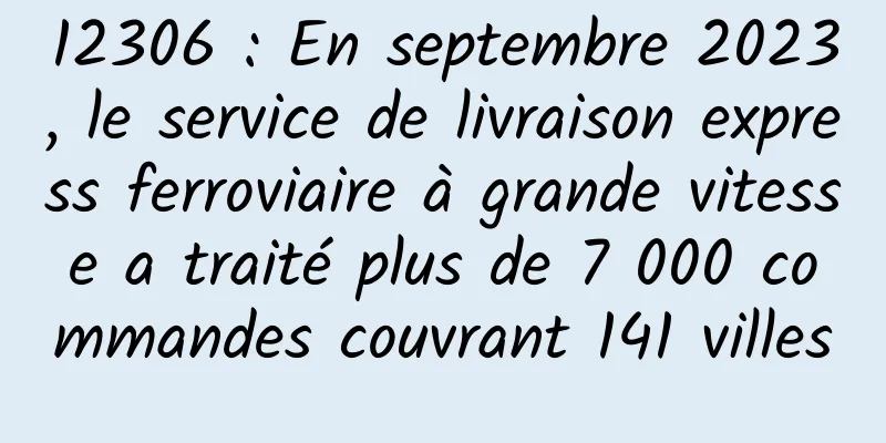 12306 : En septembre 2023, le service de livraison express ferroviaire à grande vitesse a traité plus de 7 000 commandes couvrant 141 villes