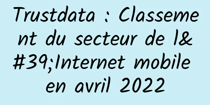 Trustdata : Classement du secteur de l'Internet mobile en avril 2022