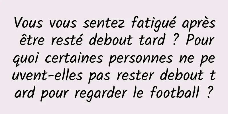 Vous vous sentez fatigué après être resté debout tard ? Pourquoi certaines personnes ne peuvent-elles pas rester debout tard pour regarder le football ?