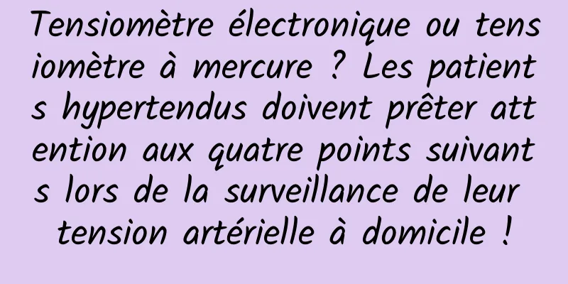 Tensiomètre électronique ou tensiomètre à mercure ? Les patients hypertendus doivent prêter attention aux quatre points suivants lors de la surveillance de leur tension artérielle à domicile !
