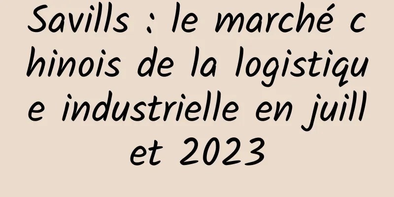 Savills : le marché chinois de la logistique industrielle en juillet 2023