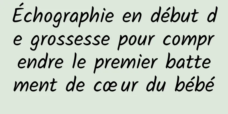 Échographie en début de grossesse pour comprendre le premier battement de cœur du bébé
