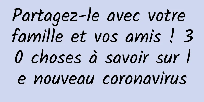 Partagez-le avec votre famille et vos amis ! 30 choses à savoir sur le nouveau coronavirus