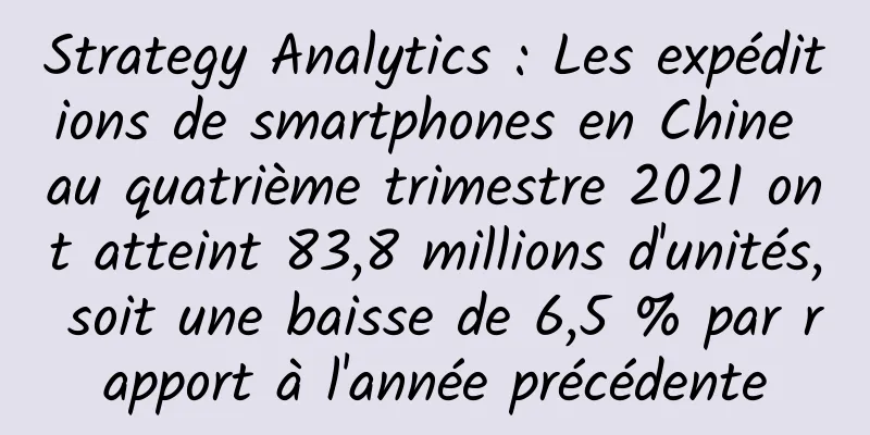 Strategy Analytics : Les expéditions de smartphones en Chine au quatrième trimestre 2021 ont atteint 83,8 millions d'unités, soit une baisse de 6,5 % par rapport à l'année précédente