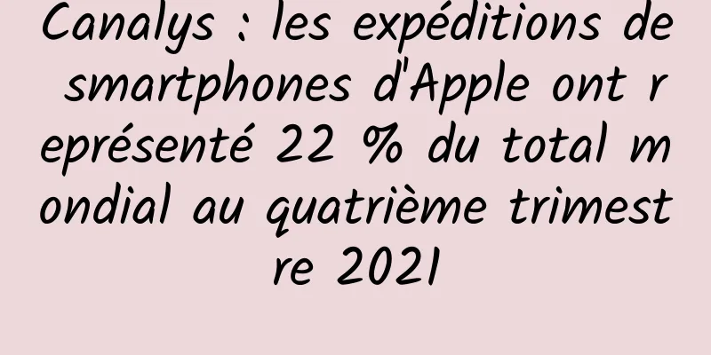 Canalys : les expéditions de smartphones d'Apple ont représenté 22 % du total mondial au quatrième trimestre 2021