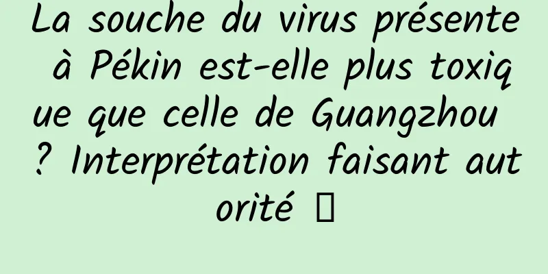 La souche du virus présente à Pékin est-elle plus toxique que celle de Guangzhou ? Interprétation faisant autorité →