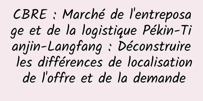 CBRE : Marché de l'entreposage et de la logistique Pékin-Tianjin-Langfang : Déconstruire les différences de localisation de l'offre et de la demande